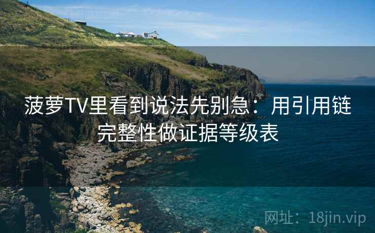 菠萝TV里看到说法先别急:用引用链完整性做证据等级表 菠萝TV里看到说法先别急:用引用链完整性做证据等级表
