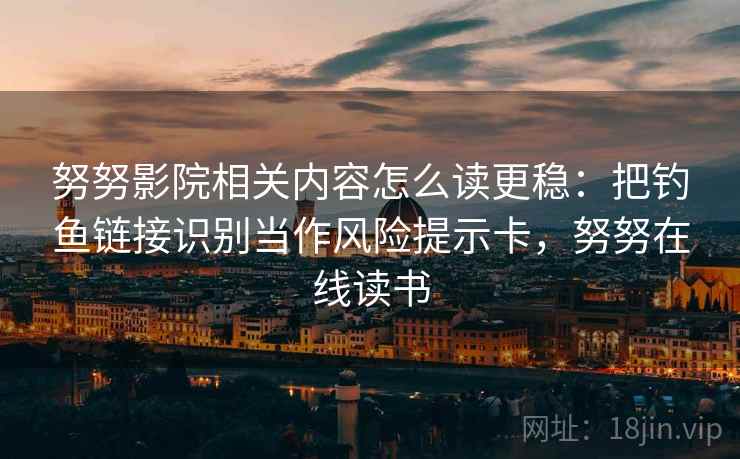 努努影院相关内容怎么读更稳:把钓鱼链接识别当作风险提示卡,努努在线读书 努努影院相关内容怎么读更稳:把钓鱼链接识别当作风险提示卡,努努在线读书