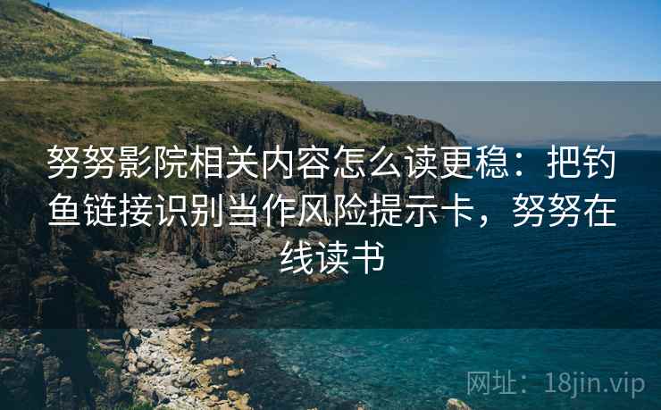 努努影院相关内容怎么读更稳:把钓鱼链接识别当作风险提示卡,努努在线读书 努努影院相关内容怎么读更稳:把钓鱼链接识别当作风险提示卡,努努在线读书