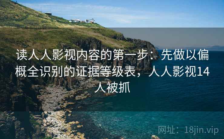 读人人影视内容的第一步：先做以偏概全识别的证据等级表，人人影视14人被抓
