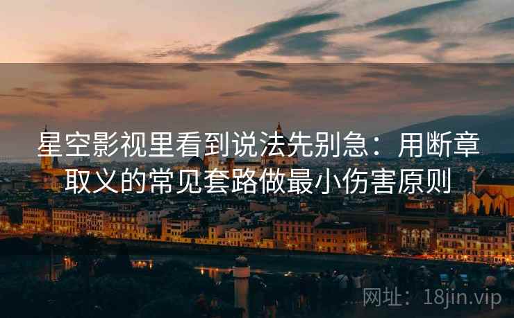 星空影视里看到说法先别急：用断章取义的常见套路做最小伤害原则