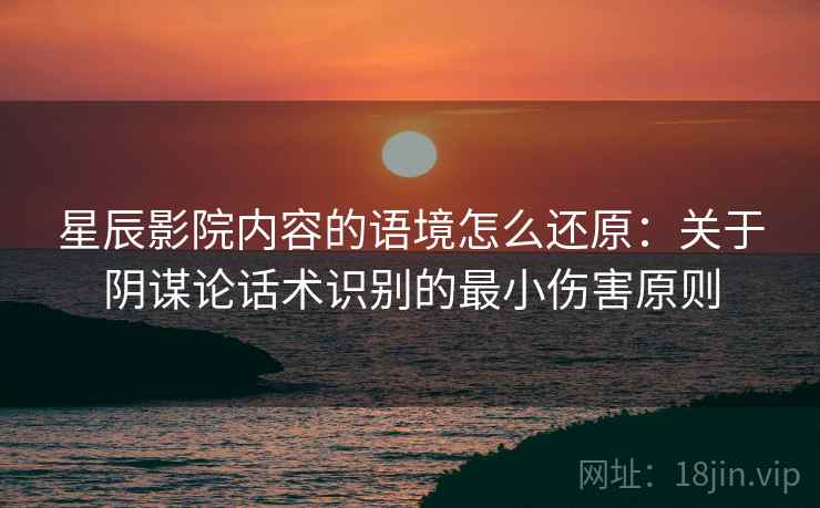 星辰影院内容的语境怎么还原：关于阴谋论话术识别的最小伤害原则