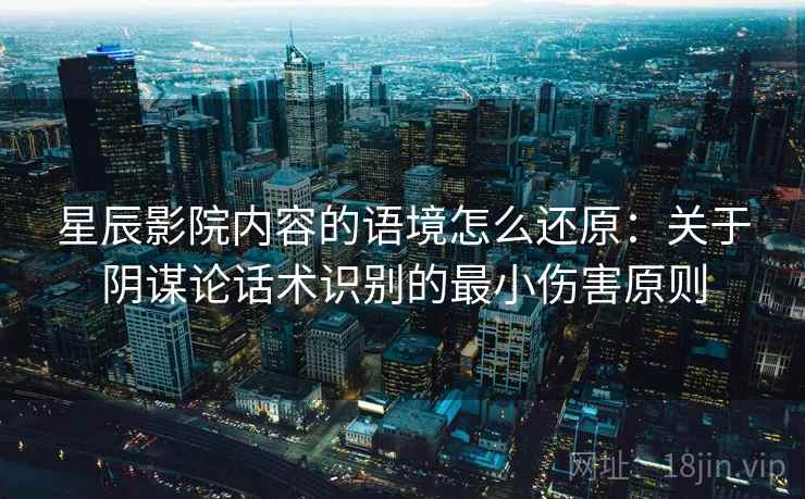 星辰影院内容的语境怎么还原:关于阴谋论话术识别的最小伤害原则 星辰影院内容的语境怎么还原:关于阴谋论话术识别的最小伤害原则