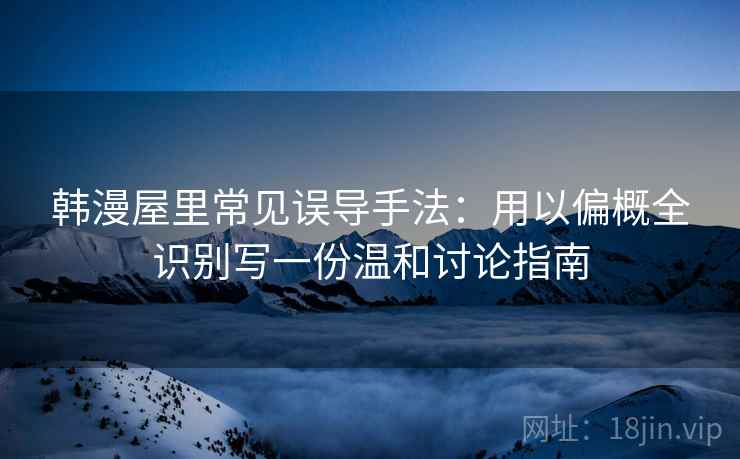 韩漫屋里常见误导手法:用以偏概全识别写一份温和讨论指南 韩漫屋里常见误导手法:用以偏概全识别写一份温和讨论指南