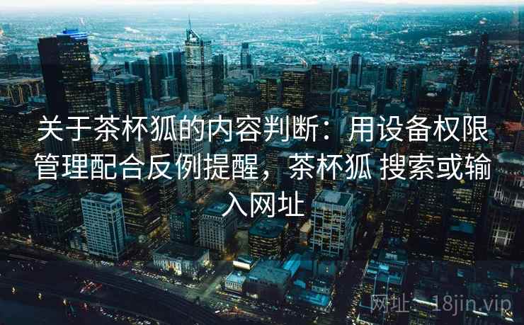 关于茶杯狐的内容判断:用设备权限管理配合反例提醒,茶杯狐 搜索或输入网址 关于茶杯狐的内容判断:用设备权限管理配合反例提醒,茶杯狐 搜索或输入网址
