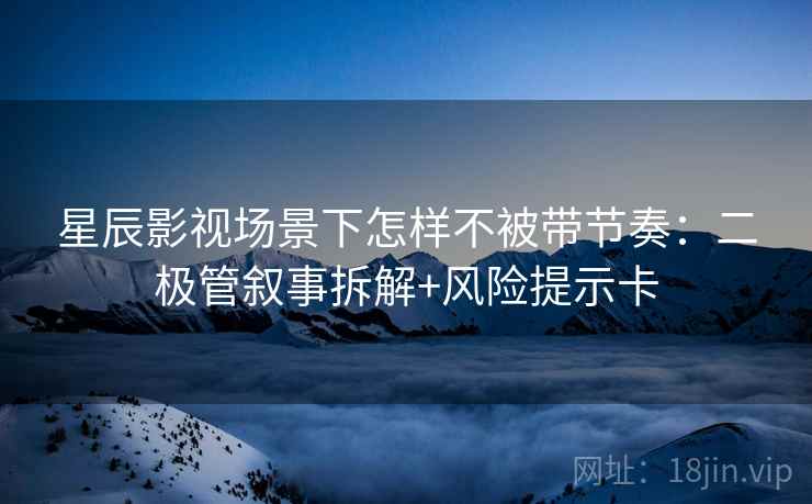 星辰影视场景下怎样不被带节奏：二极管叙事拆解+风险提示卡
