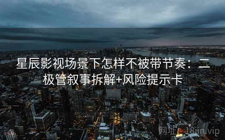 星辰影视场景下怎样不被带节奏：二极管叙事拆解+风险提示卡