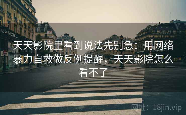 天天影院里看到说法先别急:用网络暴力自救做反例提醒,天天影院怎么看不了 天天影院里看到说法先别急:用网络暴力自救做反例提醒,天天影院怎么看不了
