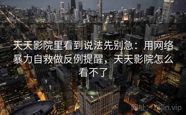 天天影院里看到说法先别急：用网络暴力自救做反例提醒，天天影院怎么看不了