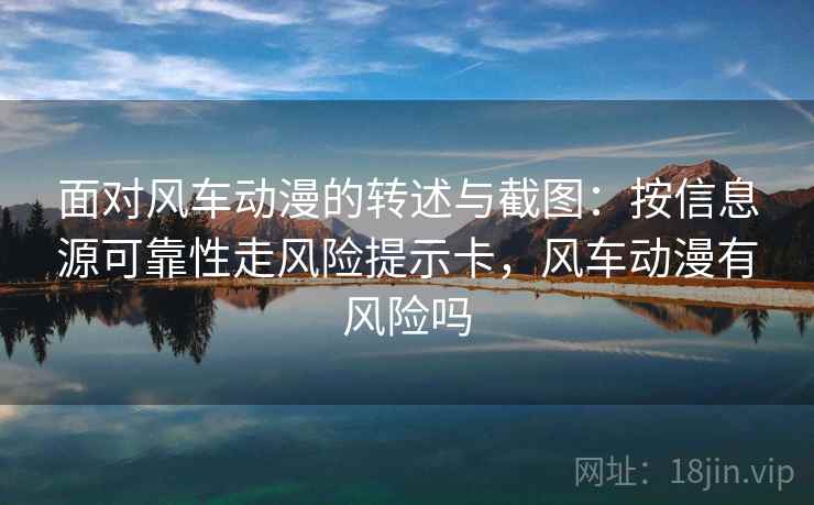 面对风车动漫的转述与截图:按信息源可靠性走风险提示卡,风车动漫有风险吗 面对风车动漫的转述与截图:按信息源可靠性走风险提示卡,风车动漫有风险吗