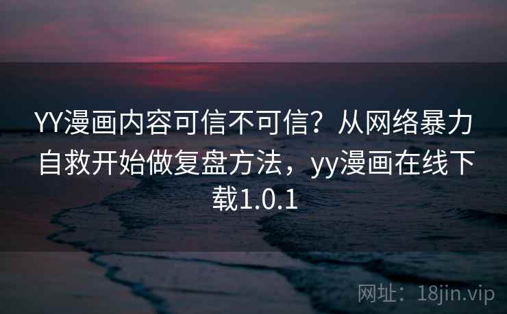 YY漫画内容可信不可信？从网络暴力自救开始做复盘方法，yy漫画在线下载1.0.1