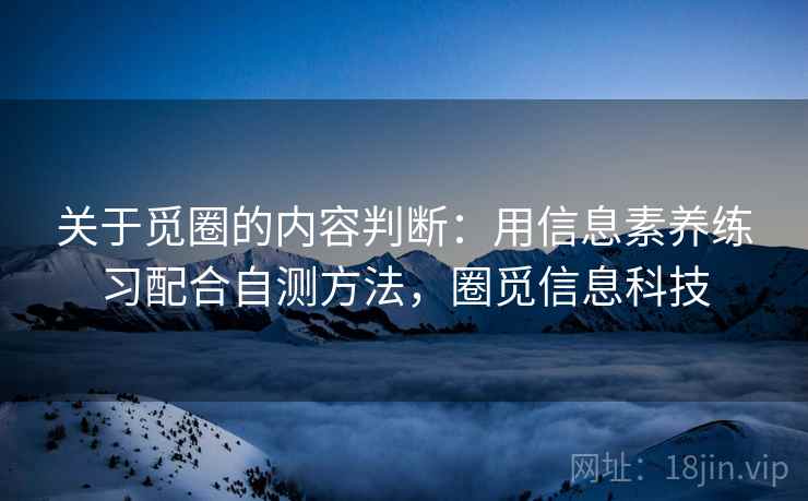 关于觅圈的内容判断:用信息素养练习配合自测方法,圈觅信息科技 关于觅圈的内容判断:用信息素养练习配合自测方法,圈觅信息科技