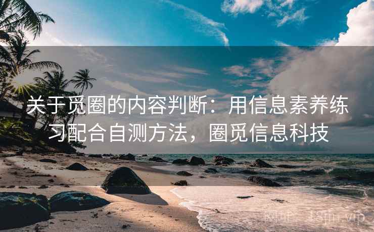 关于觅圈的内容判断：用信息素养练习配合自测方法，圈觅信息科技