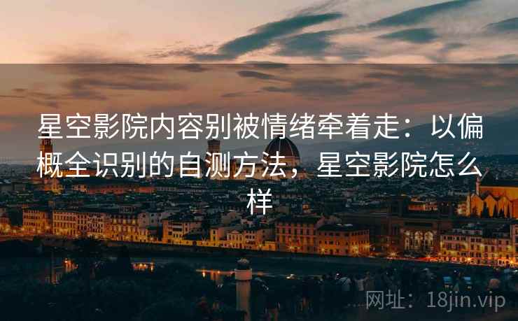 星空影院内容别被情绪牵着走：以偏概全识别的自测方法，星空影院怎么样