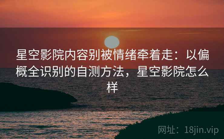 星空影院内容别被情绪牵着走:以偏概全识别的自测方法,星空影院怎么样 星空影院内容别被情绪牵着走:以偏概全识别的自测方法,星空影院怎么样