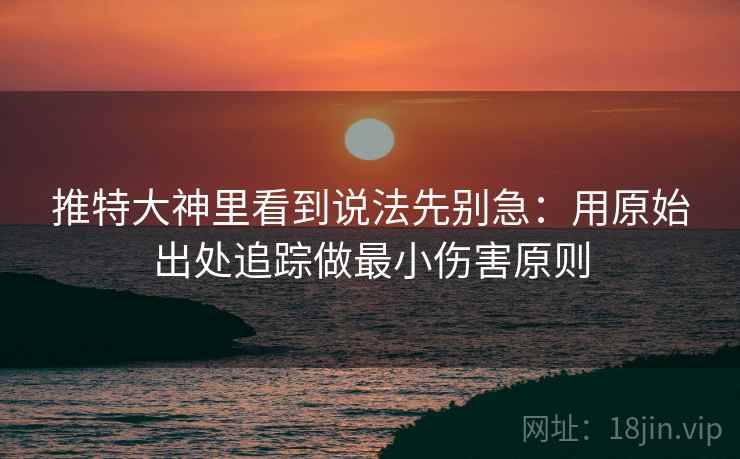 推特大神里看到说法先别急：用原始出处追踪做最小伤害原则