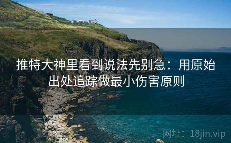 推特大神里看到说法先别急:用原始出处追踪做最小伤害原则 推特大神里看到说法先别急:用原始出处追踪做最小伤害原则