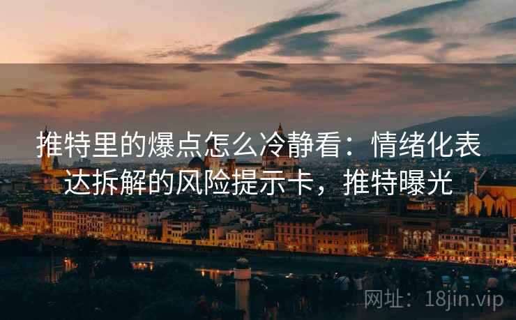 推特里的爆点怎么冷静看：情绪化表达拆解的风险提示卡，推特曝光