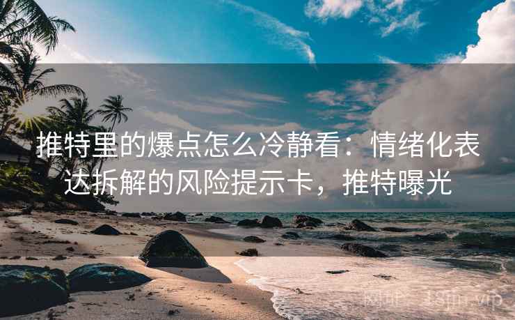 推特里的爆点怎么冷静看：情绪化表达拆解的风险提示卡，推特曝光