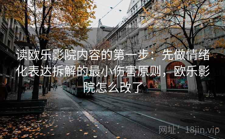 读欧乐影院内容的第一步：先做情绪化表达拆解的最小伤害原则，欧乐影院怎么改了