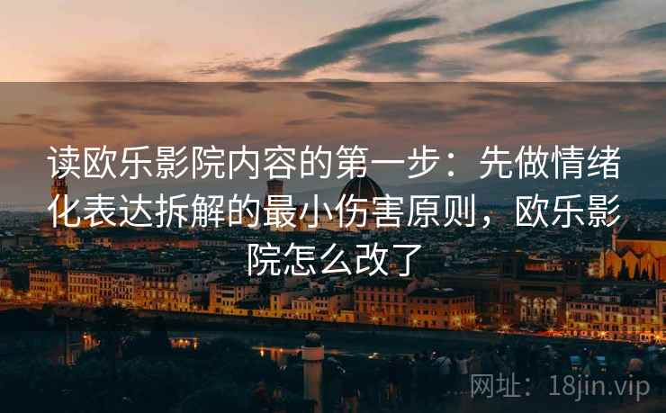读欧乐影院内容的第一步：先做情绪化表达拆解的最小伤害原则，欧乐影院怎么改了