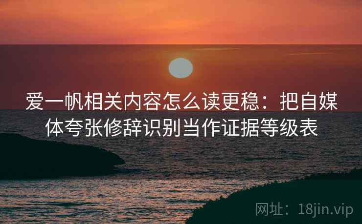 爱一帆相关内容怎么读更稳:把自媒体夸张修辞识别当作证据等级表 爱一帆相关内容怎么读更稳:把自媒体夸张修辞识别当作证据等级表