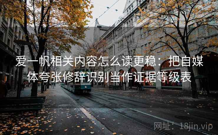 爱一帆相关内容怎么读更稳：把自媒体夸张修辞识别当作证据等级表