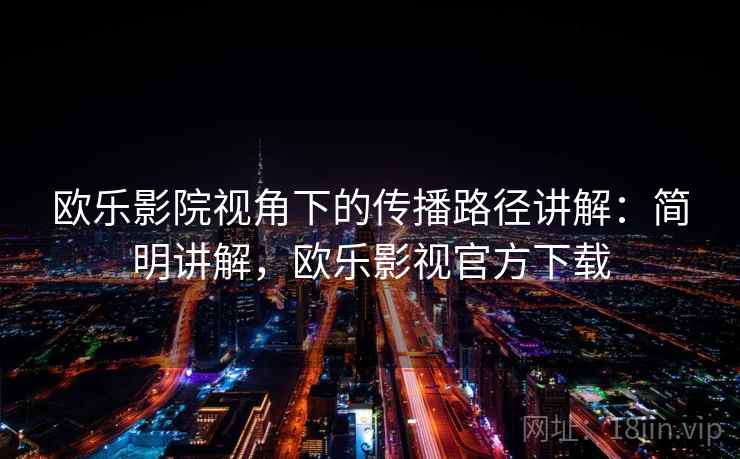 欧乐影院视角下的传播路径讲解：简明讲解，欧乐影视官方下载