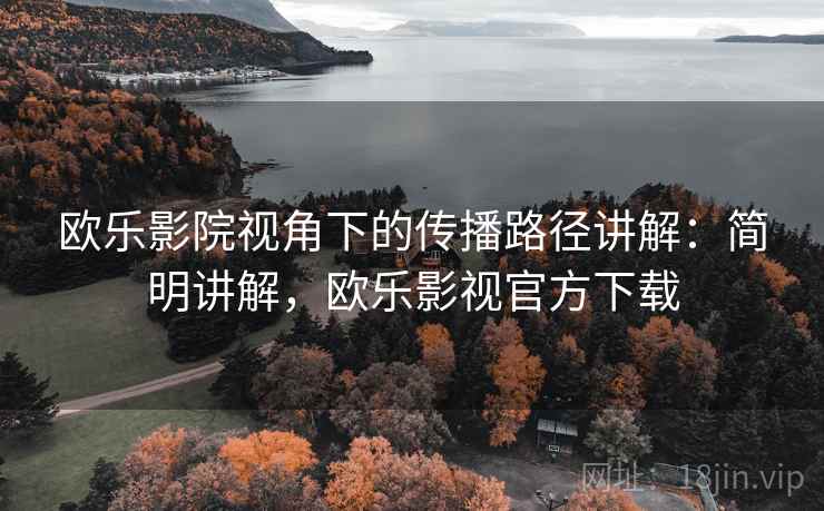 欧乐影院视角下的传播路径讲解：简明讲解，欧乐影视官方下载
