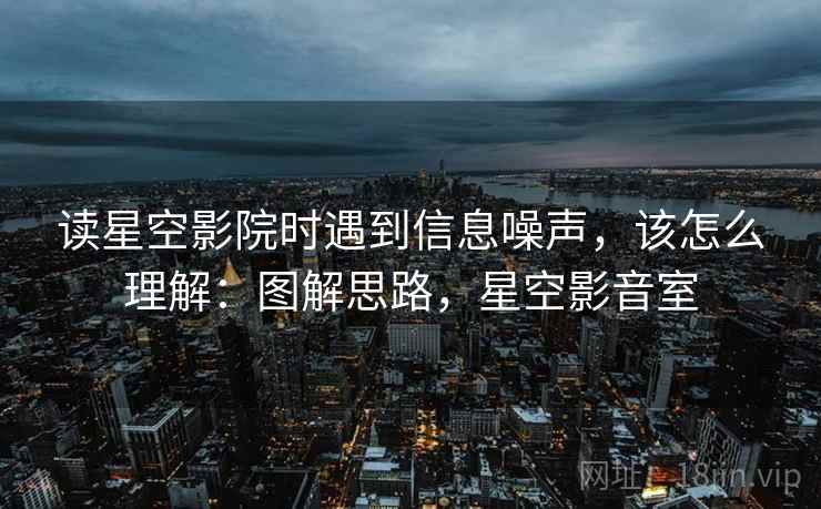读星空影院时遇到信息噪声，该怎么理解：图解思路，星空影音室