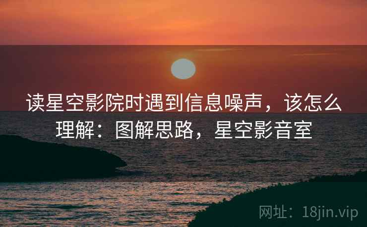 读星空影院时遇到信息噪声，该怎么理解：图解思路，星空影音室