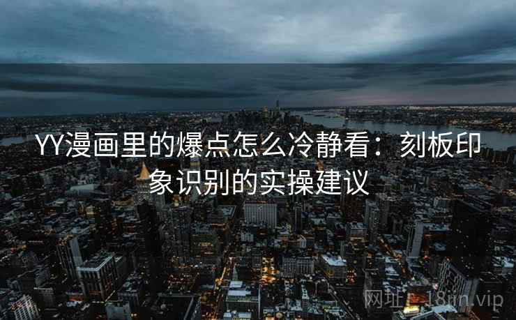 YY漫画里的爆点怎么冷静看：刻板印象识别的实操建议