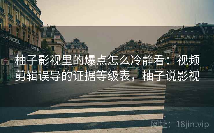 柚子影视里的爆点怎么冷静看：视频剪辑误导的证据等级表，柚子说影视