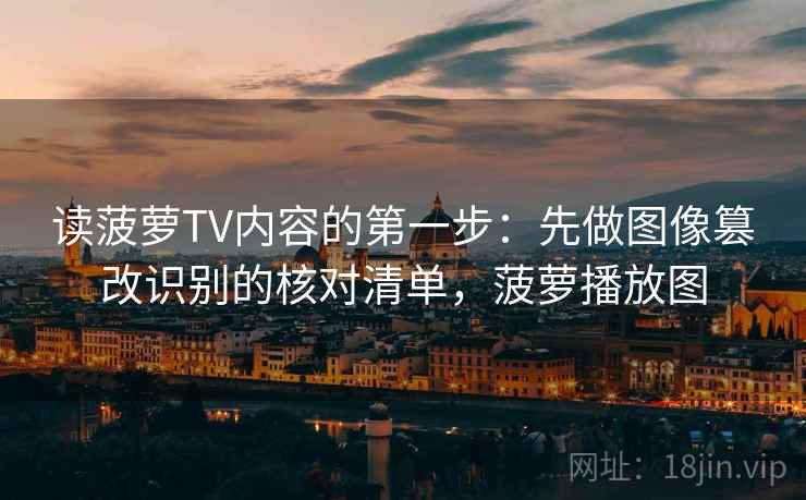读菠萝TV内容的第一步：先做图像篡改识别的核对清单，菠萝播放图