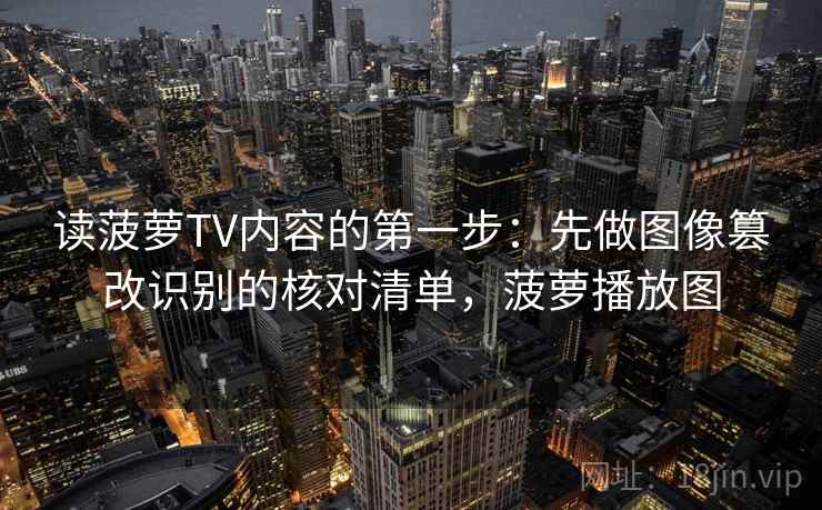 读菠萝TV内容的第一步:先做图像篡改识别的核对清单,菠萝播放图 读菠萝TV内容的第一步:先做图像篡改识别的核对清单,菠萝播放图