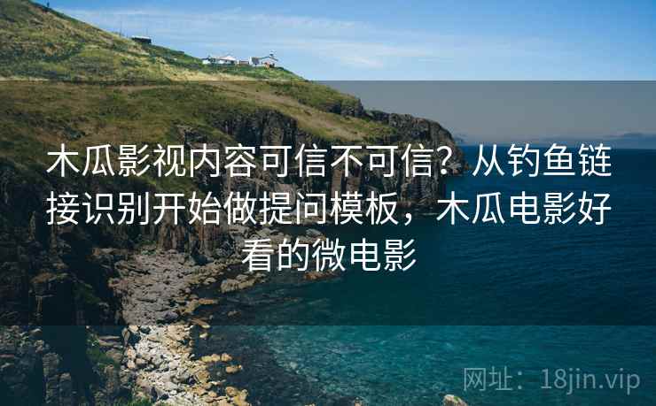 木瓜影视内容可信不可信？从钓鱼链接识别开始做提问模板，木瓜电影好看的微电影
