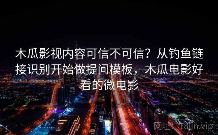 木瓜影视内容可信不可信？从钓鱼链接识别开始做提问模板，木瓜电影好看的微电影