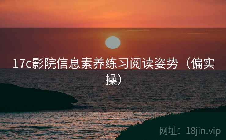 17c影院信息素养练习阅读姿势（偏实操）
