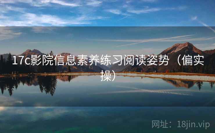 17c影院信息素养练习阅读姿势(偏实操) 17c影院信息素养练习阅读姿势(偏实操)