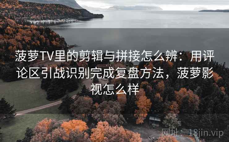 菠萝TV里的剪辑与拼接怎么辨：用评论区引战识别完成复盘方法，菠萝影视怎么样