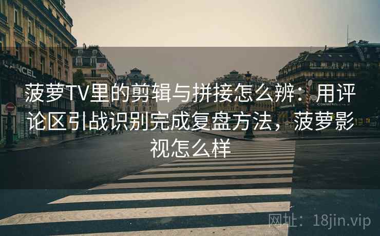 菠萝TV里的剪辑与拼接怎么辨:用评论区引战识别完成复盘方法,菠萝影视怎么样 菠萝TV里的剪辑与拼接怎么辨:用评论区引战识别完成复盘方法,菠萝影视怎么样