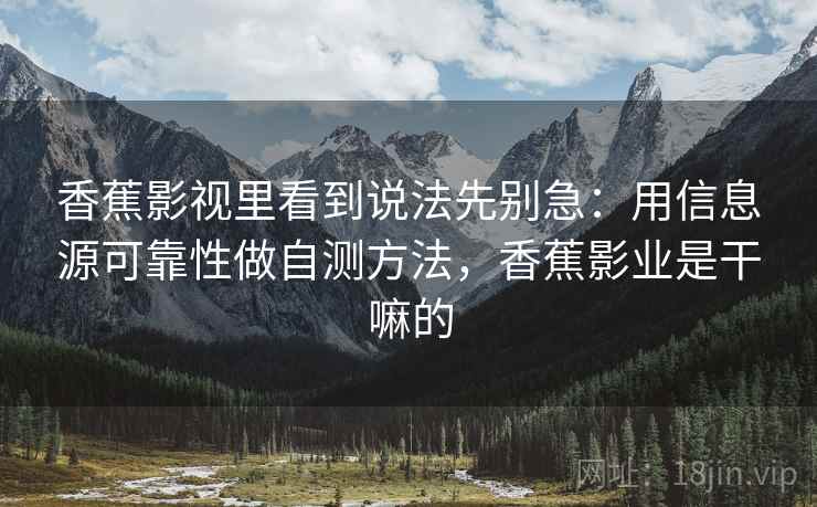 香蕉影视里看到说法先别急：用信息源可靠性做自测方法，香蕉影业是干嘛的
