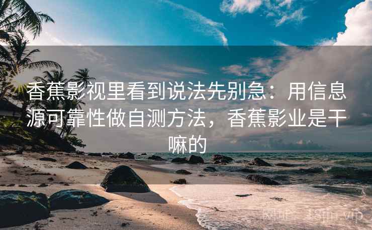 香蕉影视里看到说法先别急：用信息源可靠性做自测方法，香蕉影业是干嘛的