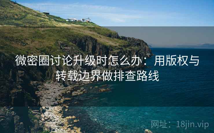 微密圈讨论升级时怎么办：用版权与转载边界做排查路线