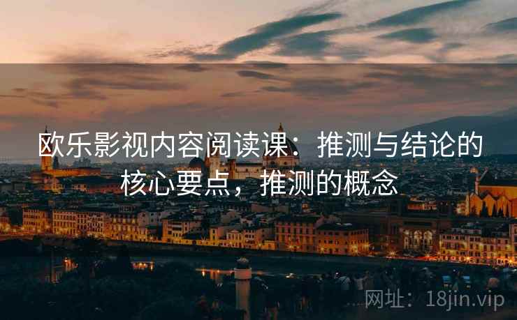 欧乐影视内容阅读课：推测与结论的核心要点，推测的概念