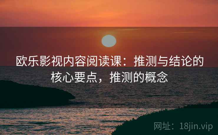 欧乐影视内容阅读课：推测与结论的核心要点，推测的概念