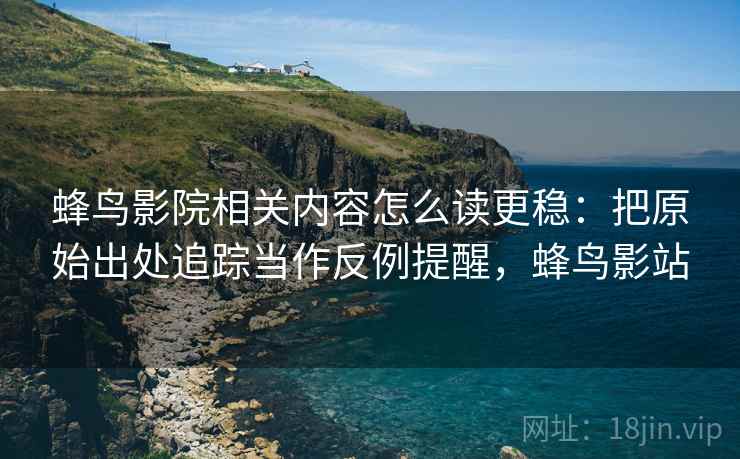 蜂鸟影院相关内容怎么读更稳：把原始出处追踪当作反例提醒，蜂鸟影站