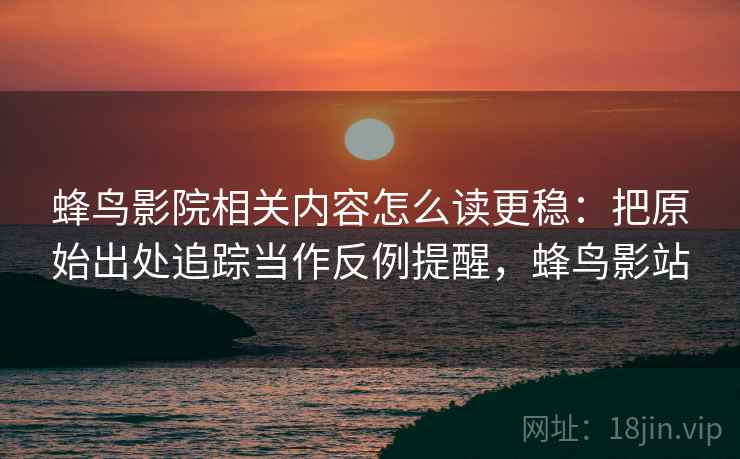 蜂鸟影院相关内容怎么读更稳：把原始出处追踪当作反例提醒，蜂鸟影站