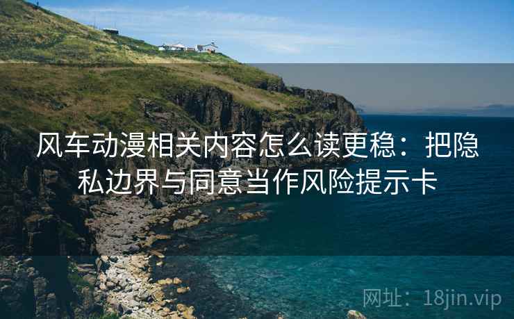 风车动漫相关内容怎么读更稳：把隐私边界与同意当作风险提示卡