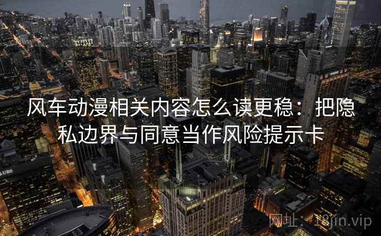 风车动漫相关内容怎么读更稳：把隐私边界与同意当作风险提示卡